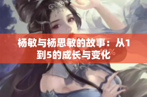 杨敏与杨思敏的故事：从1到5的成长与变化