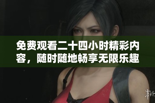 免费观看二十四小时精彩内容，随时随地畅享无限乐趣