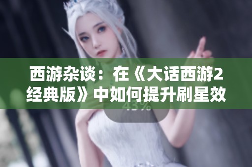 西游杂谈：在《大话西游2经典版》中如何提升刷星效率与乐趣