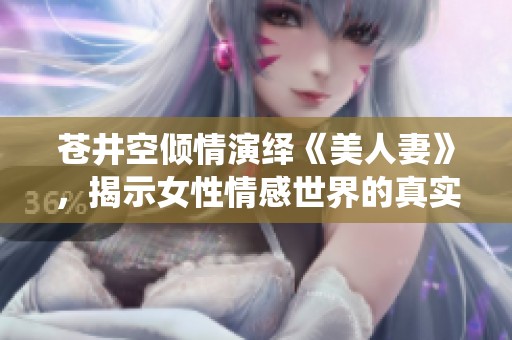 苍井空倾情演绎《美人妻》，揭示女性情感世界的真实面貌