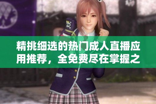 精挑细选的热门成人直播应用推荐，全免费尽在掌握之中