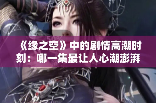 《缘之空》中的剧情高潮时刻：哪一集最让人心潮澎湃