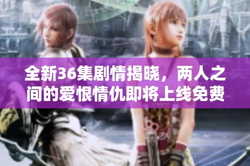 全新36集剧情揭晓，两人之间的爱恨情仇即将上线免费观看