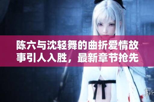 陈六与沈轻舞的曲折爱情故事引人入胜，最新章节抢先看