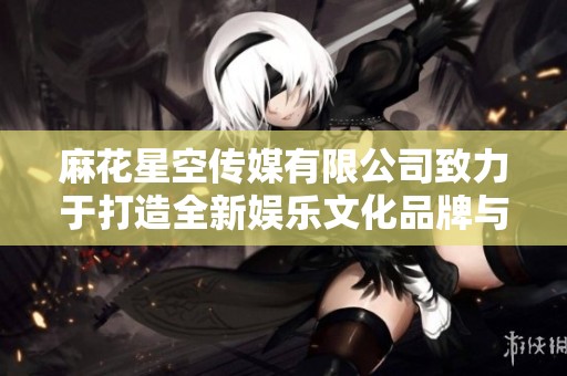 麻花星空传媒有限公司致力于打造全新娱乐文化品牌与内容 