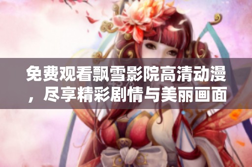 免费观看飘雪影院高清动漫，尽享精彩剧情与美丽画面