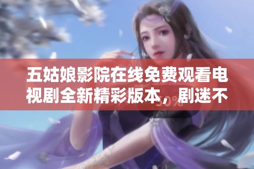五姑娘影院在线免费观看电视剧全新精彩版本，剧迷不容错过