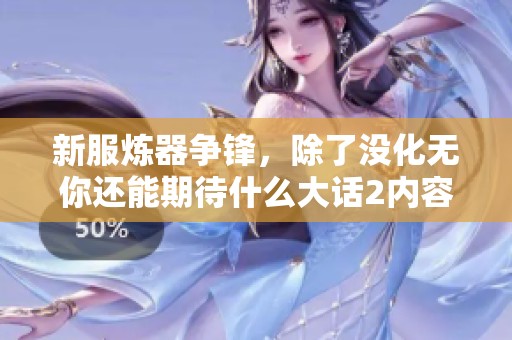 新服炼器争锋，除了没化无你还能期待什么大话2内容