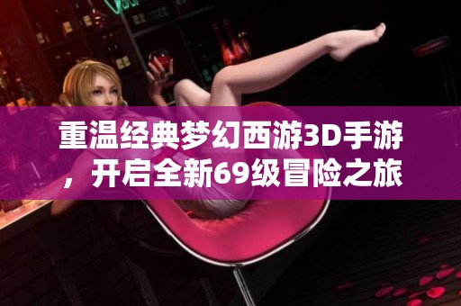 重温经典梦幻西游3D手游，开启全新69级冒险之旅