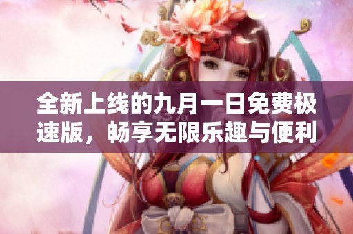 全新上线的九月一日免费极速版，畅享无限乐趣与便利体验
