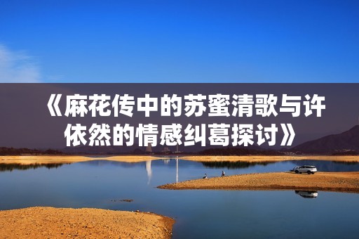 《麻花传中的苏蜜清歌与许依然的情感纠葛探讨》