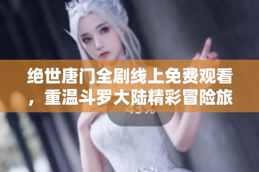绝世唐门全剧线上免费观看，重温斗罗大陆精彩冒险旅程