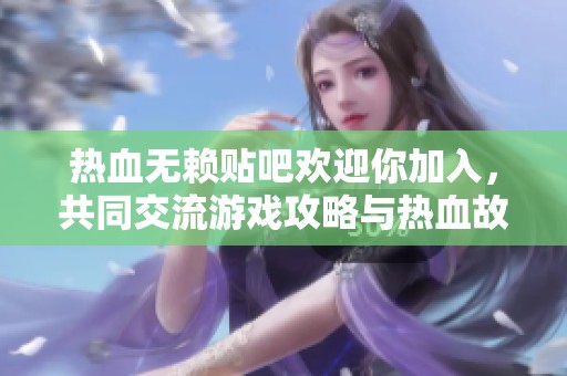 热血无赖贴吧欢迎你加入，共同交流游戏攻略与热血故事