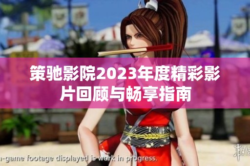策驰影院2023年度精彩影片回顾与畅享指南
