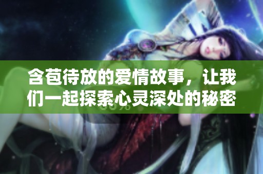 含苞待放的爱情故事，让我们一起探索心灵深处的秘密与渴望