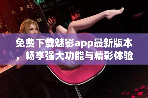 免费下载魅影app最新版本，畅享强大功能与精彩体验