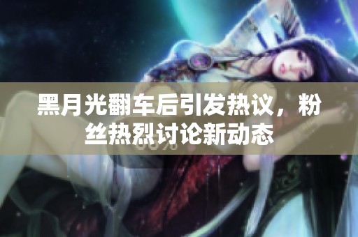 黑月光翻车后引发热议，粉丝热烈讨论新动态