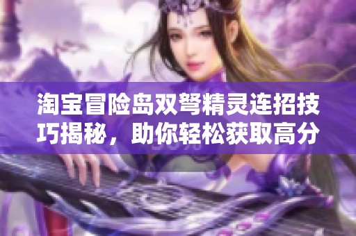 淘宝冒险岛双弩精灵连招技巧揭秘，助你轻松获取高分