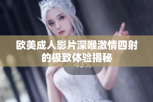 欧美成人影片深喉激情四射的极致体验揭秘