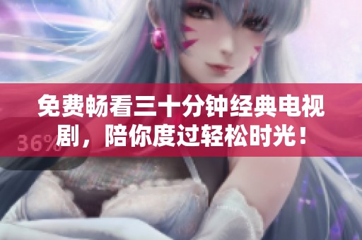 免费畅看三十分钟经典电视剧，陪你度过轻松时光！