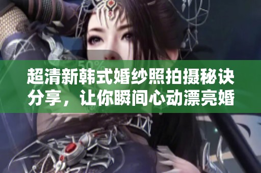 超清新韩式婚纱照拍摄秘诀分享，让你瞬间心动漂亮婚纱照
