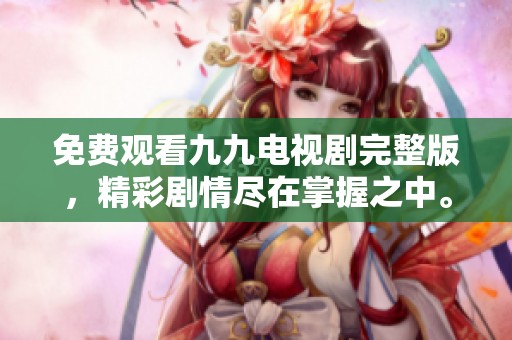 免费观看九九电视剧完整版，精彩剧情尽在掌握之中。