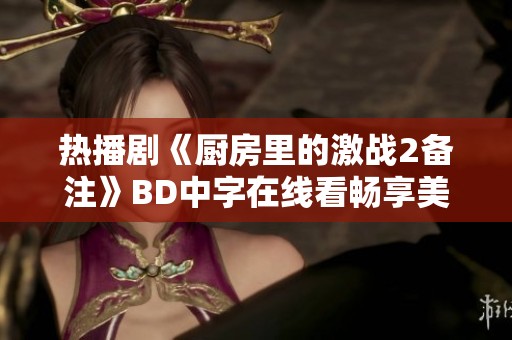 热播剧《厨房里的激战2备注》BD中字在线看畅享美食大战乐趣