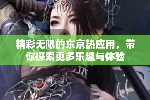 精彩无限的东京热应用，带你探索更多乐趣与体验
