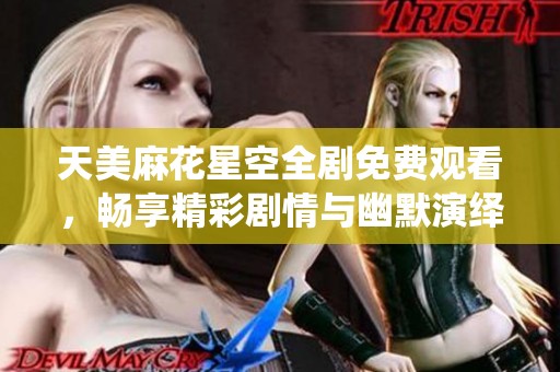 天美麻花星空全剧免费观看，畅享精彩剧情与幽默演绎的完美结合