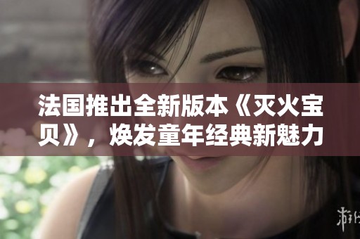 法国推出全新版本《灭火宝贝》，焕发童年经典新魅力