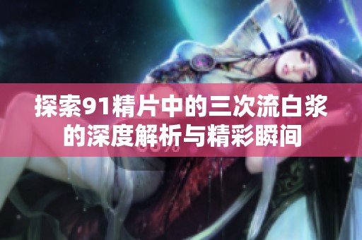 探索91精片中的三次流白浆的深度解析与精彩瞬间