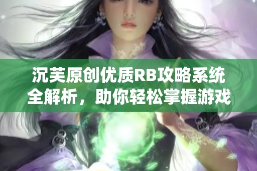 沉芙原创优质RB攻略系统全解析，助你轻松掌握游戏技巧