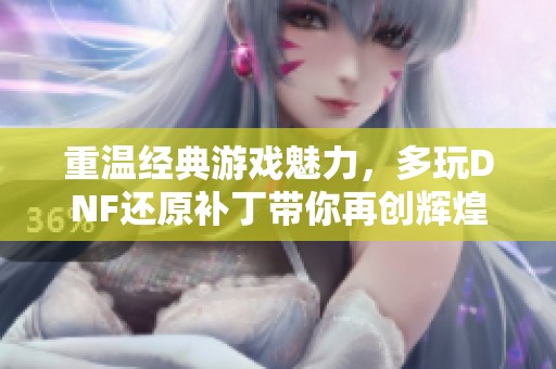 重温经典游戏魅力，多玩DNF还原补丁带你再创辉煌