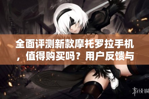 全面评测新款摩托罗拉手机，值得购买吗？用户反馈与体验分享