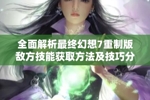 全面解析最终幻想7重制版敌方技能获取方法及技巧分享