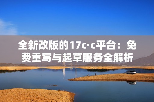 全新改版的17c·c平台：免费重写与起草服务全解析