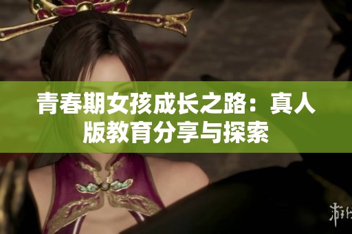 青春期女孩成长之路：真人版教育分享与探索
