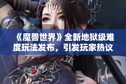 《魔兽世界》全新地狱级难度玩法发布，引发玩家热议与探索热潮