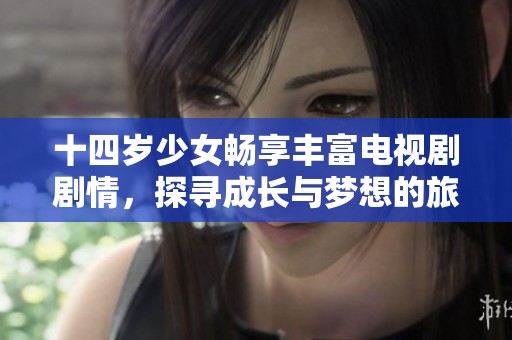 十四岁少女畅享丰富电视剧剧情，探寻成长与梦想的旅程