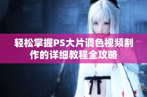 轻松掌握PS大片调色视频制作的详细教程全攻略
