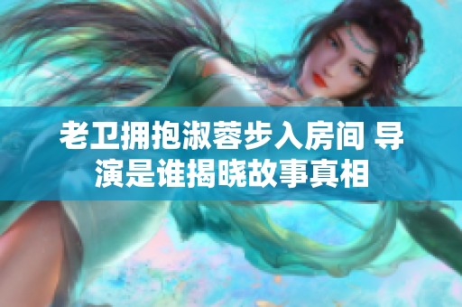 老卫拥抱淑蓉步入房间 导演是谁揭晓故事真相