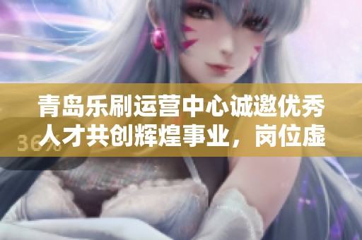 青岛乐刷运营中心诚邀优秀人才共创辉煌事业，岗位虚位以待！