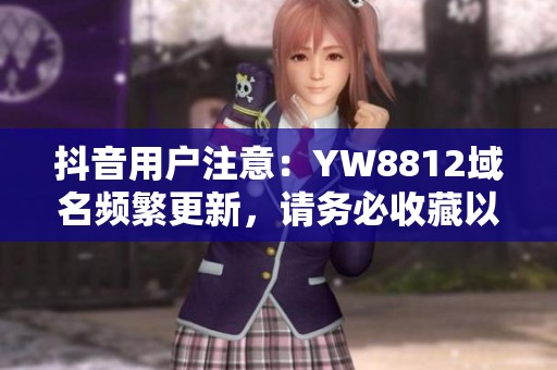 抖音用户注意：YW8812域名频繁更新，请务必收藏以免错过资讯