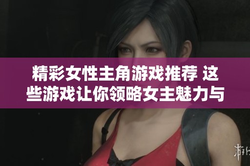 精彩女性主角游戏推荐 这些游戏让你领略女主魅力与冒险