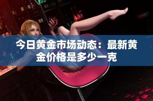 今日黄金市场动态：最新黄金价格是多少一克