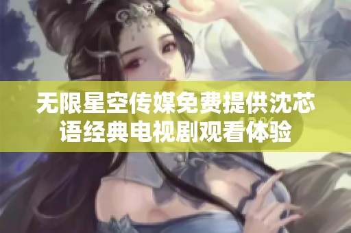 无限星空传媒免费提供沈芯语经典电视剧观看体验