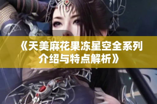 《天美麻花果冻星空全系列介绍与特点解析》