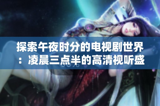 探索午夜时分的电视剧世界：凌晨三点半的高清视听盛宴