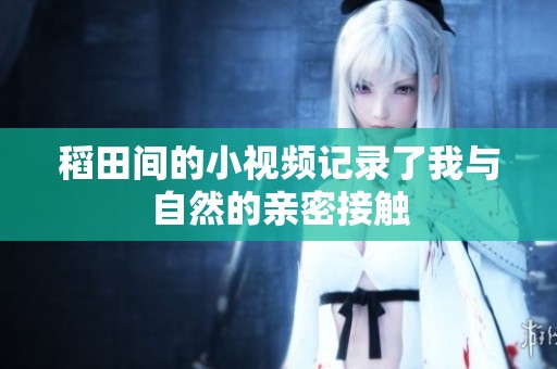 稻田间的小视频记录了我与自然的亲密接触