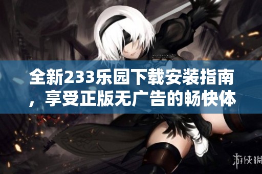全新233乐园下载安装指南，享受正版无广告的畅快体验